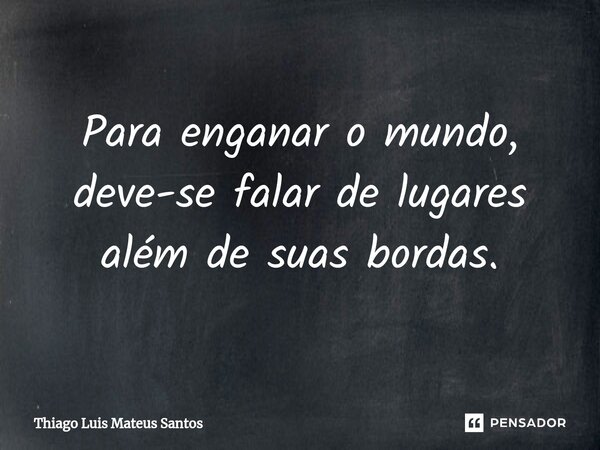 ⁠Para enganar o mundo, deve-se falar de lugares além de suas bordas.... Frase de Thiago Luis Mateus Santos.