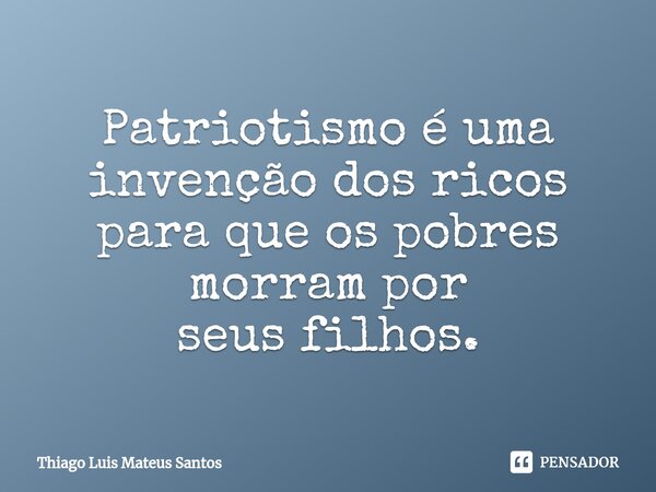 ⁠Patriotismo é uma invenção dos ricos para que os pobres morram por seus filhos.... Frase de Thiago Luis Mateus Santos.