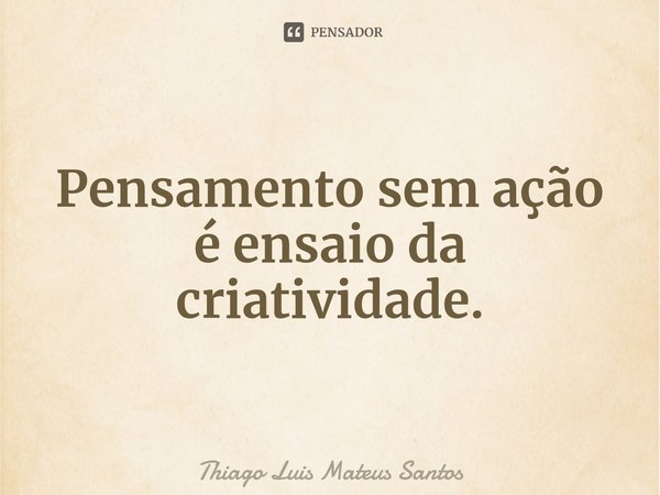 Pensamento sem ação é ensaio da criatividade.⁠... Frase de Thiago Luis Mateus Santos.