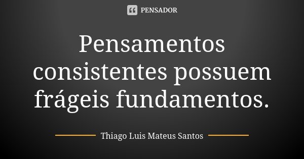 Pensamentos consistentes possuem frágeis fundamentos.... Frase de Thiago Luis Mateus Santos.