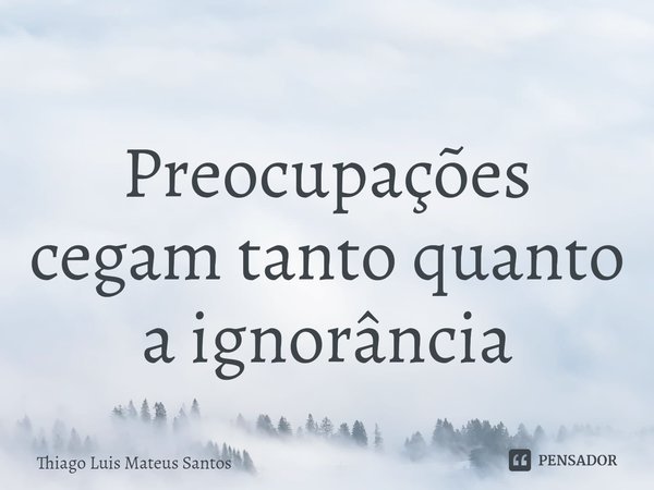 ⁠Preocupações cegam tanto quanto a ignorância... Frase de Thiago Luis Mateus Santos.