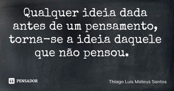 Qualquer ideia dada antes de um pensamento, torna-se a ideia daquele que não pensou.... Frase de Thiago Luis Mateus Santos.