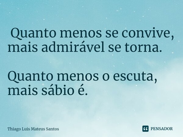 ⁠ Quanto menos se convive, mais admirável se torna. Quanto menos o escuta, mais sábio é.... Frase de Thiago Luis Mateus Santos.