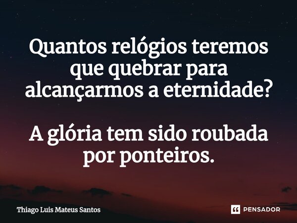 ⁠Quantos relógios teremos que quebrar para alcançarmos a eternidade? A glória tem sido roubada por ponteiros.... Frase de Thiago Luis Mateus Santos.