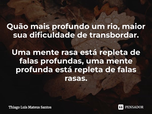 Quão mais profundo um rio, maior sua dificuldade de transbordar⁠. Uma mente rasa está repleta de falas profundas, uma mente profunda está repleta de falas rasas... Frase de Thiago Luis Mateus Santos.