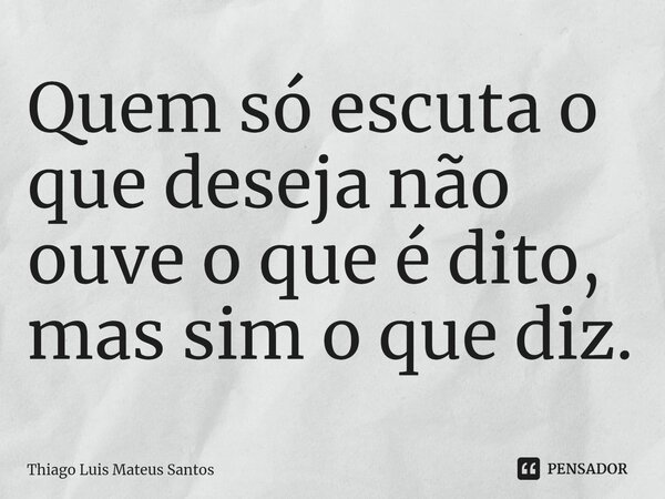 ⁠Quem só escuta o que deseja não ouve o que é dito, mas sim o que diz.... Frase de Thiago Luis Mateus Santos.