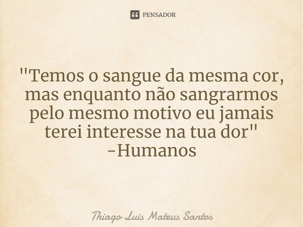 ⁠"Temos o sangue da mesma cor, mas enquanto não sangrarmos pelo mesmo motivo eu jamais terei interesse na tua dor" -Humanos... Frase de Thiago Luis Mateus Santos.