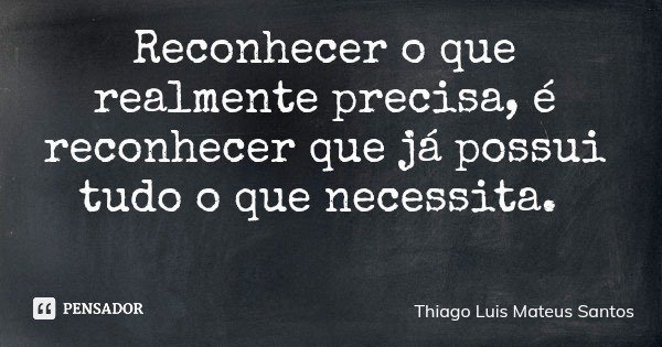 Reconhecer o que realmente precisa, é reconhecer que já possui tudo o que necessita.... Frase de Thiago Luis Mateus Santos.
