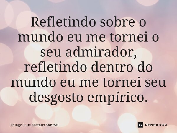⁠Refletindo sobre o mundo eu me tornei o seu admirador, refletindo dentro do mundo eu me tornei seu desgosto empírico.... Frase de Thiago Luis Mateus Santos.