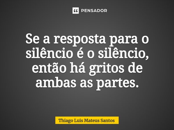⁠Se a resposta para o silêncio é o silêncio, então há gritos de ambas as partes.... Frase de Thiago Luis Mateus Santos.
