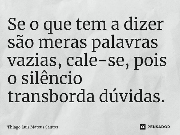 Se o que tem a dizer são meras palavras vazias, cale-se, pois o silêncio transborda dúvidas.... Frase de Thiago Luis Mateus Santos.