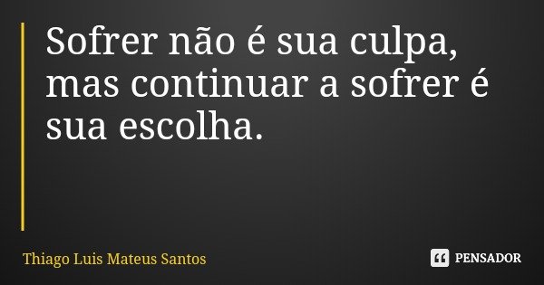 Sofrer não é sua culpa, mas continuar a sofrer é sua escolha.... Frase de Thiago Luis Mateus Santos.
