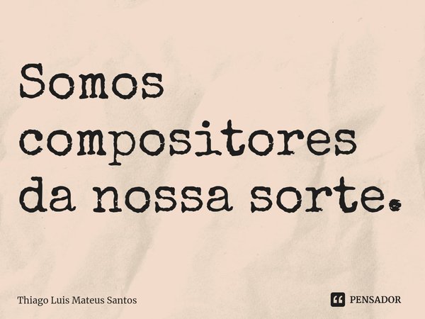 Somos compositores da nossa sorte.⁠... Frase de Thiago Luis Mateus Santos.