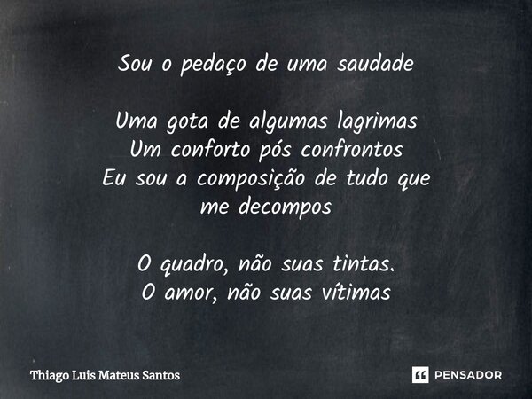 Sou o pedaço de uma saudade Uma gota de algumas lagrimas Um conforto pós confrontos Eu sou a composição de tudo que me decompos O quadro, não suas tintas. O amo... Frase de Thiago Luis Mateus Santos.