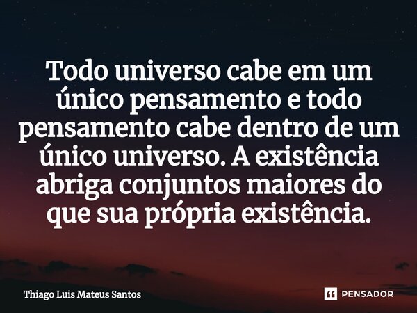 ⁠Todo universo cabe em um único pensamento e todo pensamento cabe dentro de um único universo. A existência abriga conjuntos maiores do que sua própria existênc... Frase de Thiago Luis Mateus Santos.