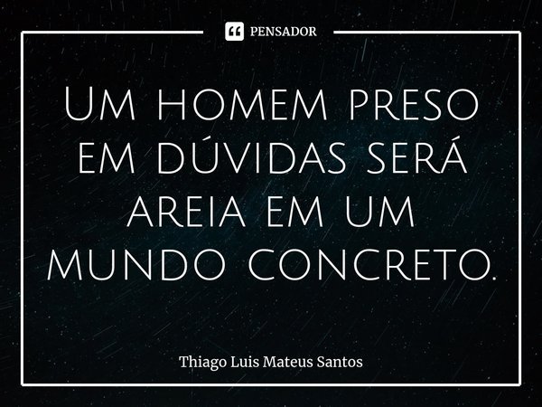 ⁠Um homem preso em dúvidas será areia em um mundo concreto.... Frase de Thiago Luis Mateus Santos.