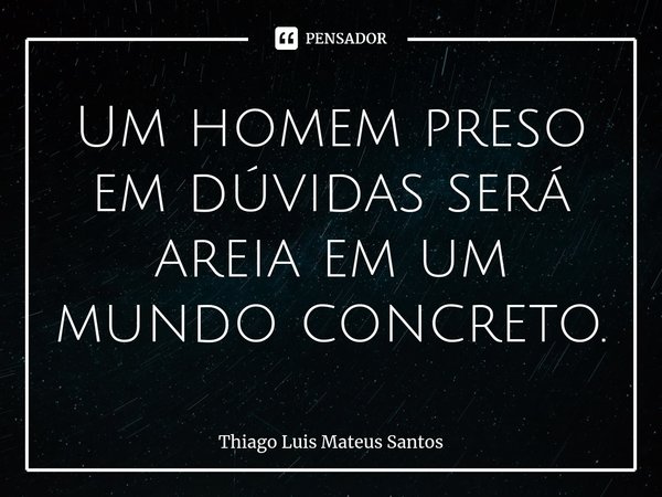 ⁠Um homem preso em dúvidas será areia em um mundo concreto.... Frase de Thiago Luis Mateus Santos.