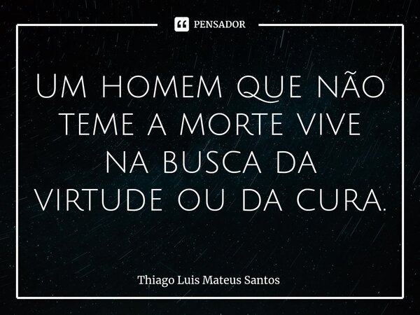 Um homem que não teme a morte vive na busca da virtude ou da cura.... Frase de Thiago Luis Mateus Santos.