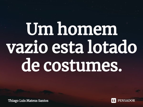 Um homem vazio esta lotado de costumes.... Frase de Thiago Luis Mateus Santos.