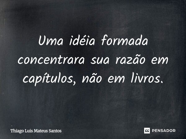⁠Uma idéia formada concentrara sua razão em capítulos, não em livros.... Frase de Thiago Luis Mateus Santos.