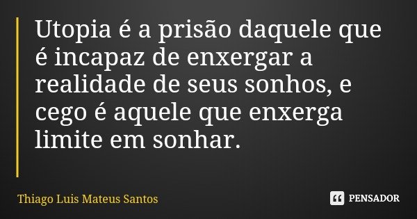 Utopia é a prisão daquele que é incapaz de enxergar a realidade de seus sonhos, e cego é aquele que enxerga limite em sonhar.... Frase de Thiago Luis Mateus Santos.