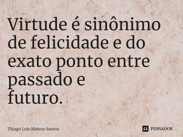 ⁠Virtude é sinônimo de felicidade e do exato ponto entre passado e futuro.... Frase de Thiago Luis Mateus Santos.