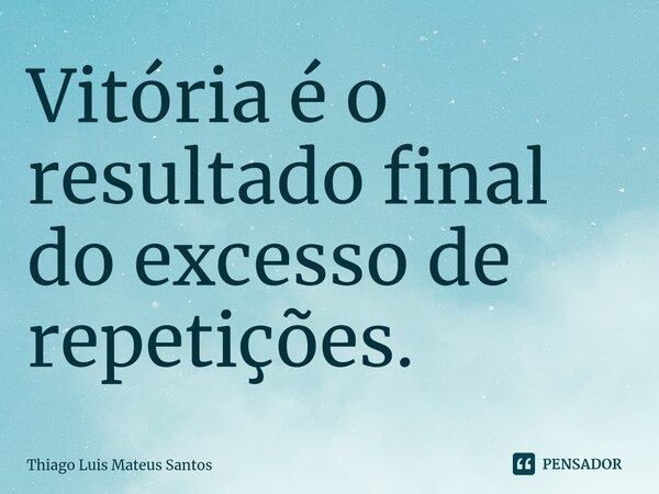 ⁠Vitória é o resultado final do excesso de repetições.... Frase de Thiago Luis Mateus Santos.