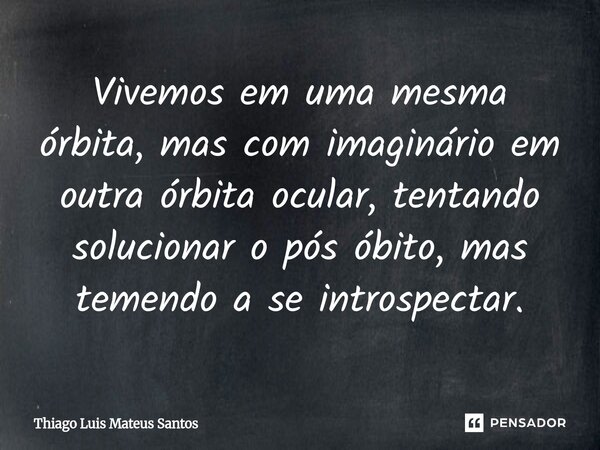 ⁠Vivemos em uma mesma órbita, mas com imaginário em outra órbita ocular, tentando solucionar o pós óbito, mas temendo a se introspectar.... Frase de Thiago Luis Mateus Santos.