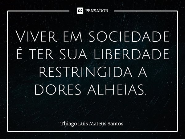 Viver em sociedade é ter sua liberdade restringida a dores alheias. ⁠... Frase de Thiago Luis Mateus Santos.
