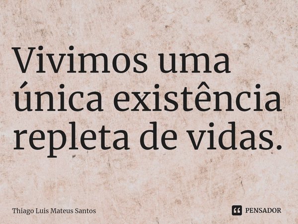 Vivimos uma única existência repleta de vidas.... Frase de Thiago Luis Mateus Santos.