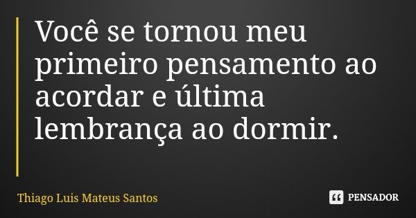 Você se tornou meu primeiro pensamento ao acordar e última lembrança ao dormir.... Frase de Thiago Luis Mateus Santos.