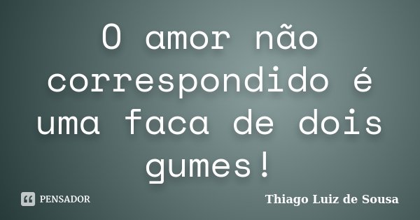 O amor não correspondido é uma faca de dois gumes!... Frase de Thiago Luiz de Sousa.