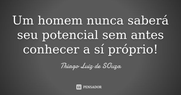 Um homem nunca saberá seu potencial sem antes conhecer a sí próprio!... Frase de Thiago Luiz de Souza.