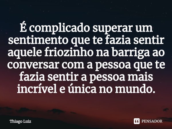 É complicado superar um sentimento que te fazia sentir aquele friozinho na barriga ao conversar com a pessoa que te fazia sentir a pessoa mais incrível e única ... Frase de Thiago Luiz.