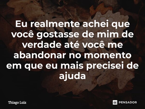 ⁠Eu realmente achei que você gostasse de mim de verdade até você me abandonar no momento em que eu mais precisei de ajuda... Frase de Thiago Luiz.