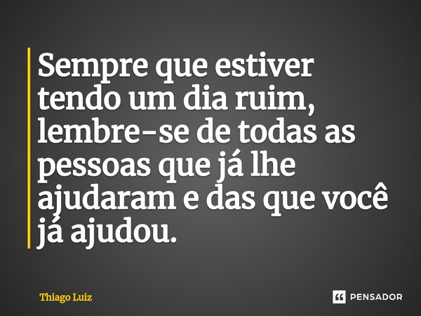 ⁠Sempre que estiver tendo um dia ruim, lembre-se de todas as pessoas que já lhe ajudaram e das que você já ajudou.... Frase de Thiago Luiz.