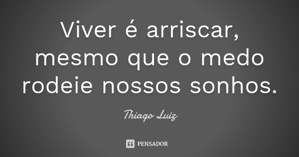 Viver é arriscar, mesmo que o medo rodeie nossos sonhos.... Frase de Thiago Luiz.