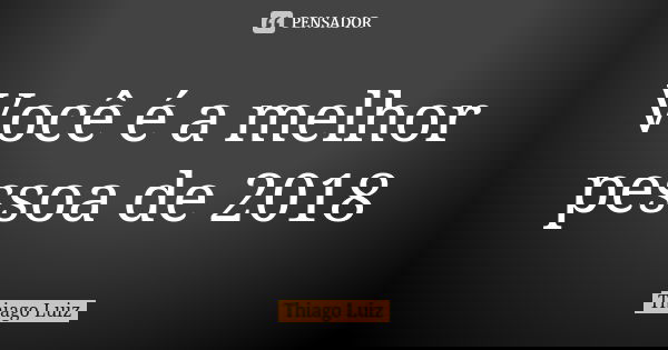 Você é a melhor pessoa de 2018... Frase de Thiago Luiz.