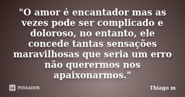 "O amor é encantador mas as vezes pode ser complicado e doloroso, no entanto, ele concede tantas sensações maravilhosas que seria um erro não querermos nos... Frase de Thiago M..