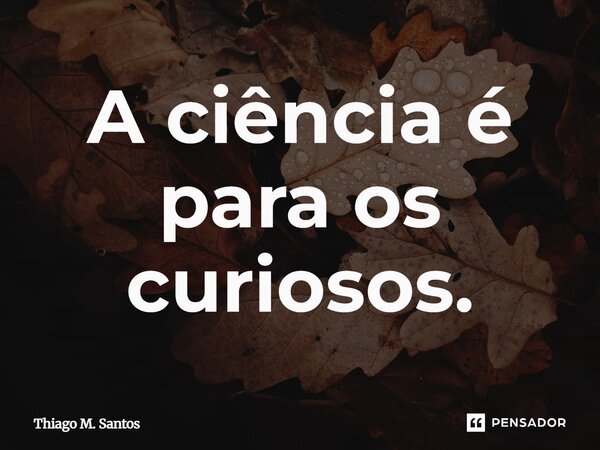 ⁠A ciência é para os curiosos.... Frase de Thiago M. Santos.