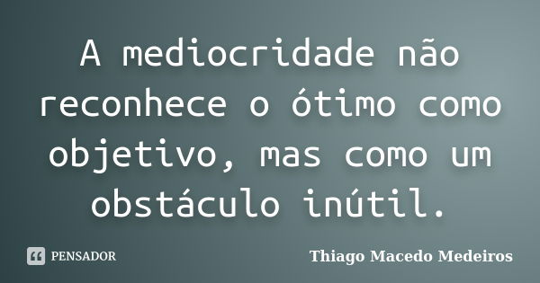 A mediocridade não reconhece o ótimo como objetivo, mas como um obstáculo inútil.... Frase de Thiago Macedo Medeiros.