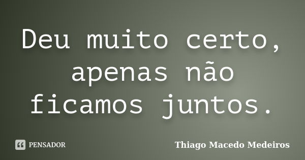 Deu muito certo, apenas não ficamos juntos.... Frase de Thiago Macedo Medeiros.