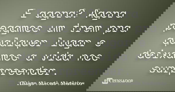 E agora? Agora pegamos um trem pra qualquer lugar e deixamos a vida nos surpreender.... Frase de Thiago Macedo Medeiros.