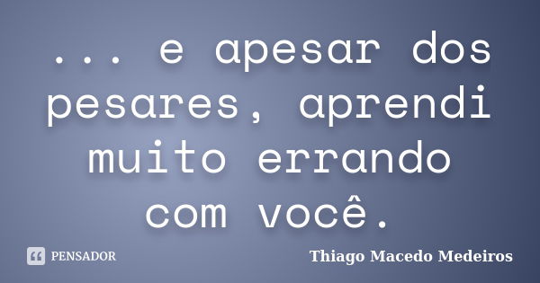 ... e apesar dos pesares, aprendi muito errando com você.... Frase de Thiago Macedo Medeiros.