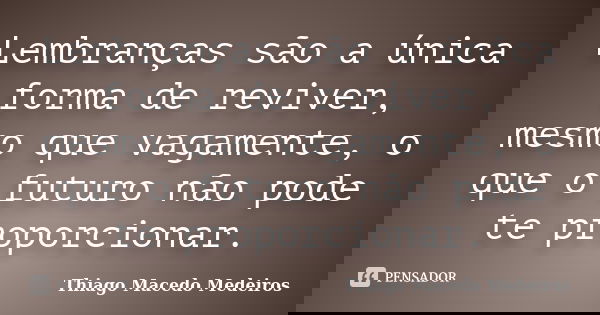 Lembranças são a única forma de reviver, mesmo que vagamente, o que o futuro não pode te proporcionar.... Frase de Thiago Macedo Medeiros.