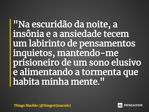 ⁠⁠"Na escuridão da noite, a insônia e a ansiedade tecem um labirinto de pensamentos inquietos, mantendo-me prisioneiro de um sono elusivo e alimentando a t... Frase de Thiago Macêdo (thiago95macedo).