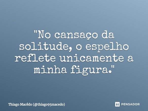 ⁠"No cansaço da solitude, o espelho reflete unicamente a minha figura."... Frase de Thiago Macêdo (thiago95macedo).
