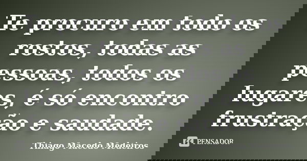 Te procuro em todo os rostos, todas as pessoas, todos os lugares, é só encontro frustração e saudade.... Frase de Thiago Macedo Medeiros.