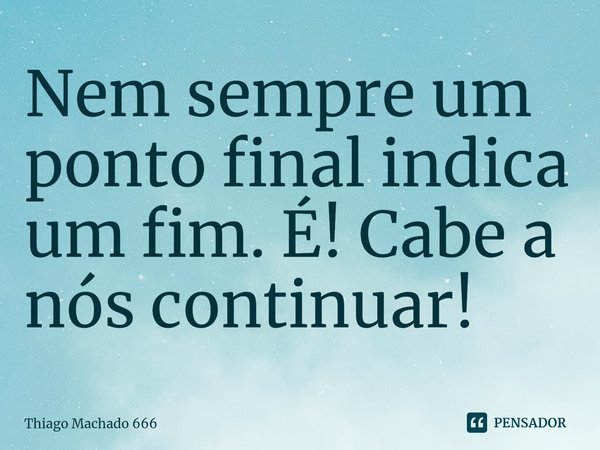 ⁠Nem sempre um ponto final indica um fim. É! Cabe a nós continuar!... Frase de Thiago Machado 666.