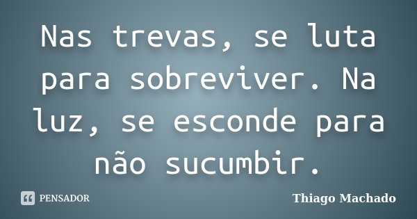 Nas trevas, se luta para sobreviver. Na luz, se esconde para não sucumbir.... Frase de Thiago Machado.